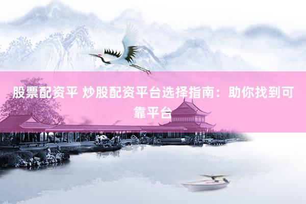 股票配资平 炒股配资平台选择指南：助你找到可靠平台