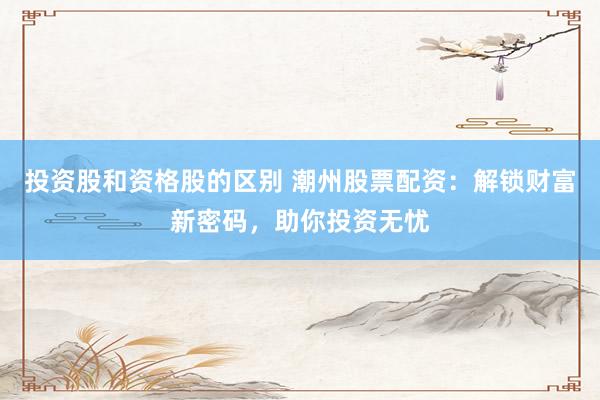投资股和资格股的区别 潮州股票配资：解锁财富新密码，助你投资无忧