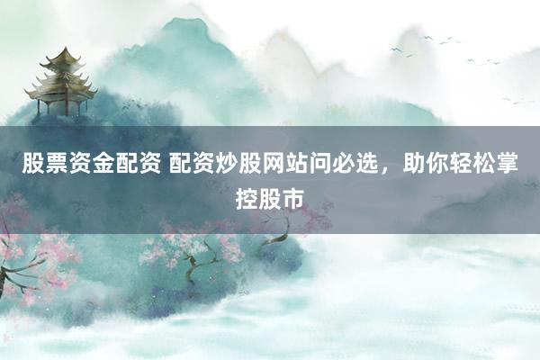 股票资金配资 配资炒股网站问必选，助你轻松掌控股市